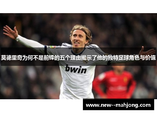 莫德里奇为何不是前锋的五个理由揭示了他的独特足球角色与价值