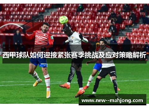 西甲球队如何迎接紧张赛季挑战及应对策略解析
