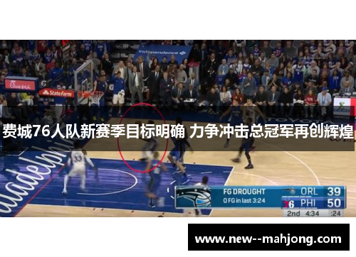 费城76人队新赛季目标明确 力争冲击总冠军再创辉煌