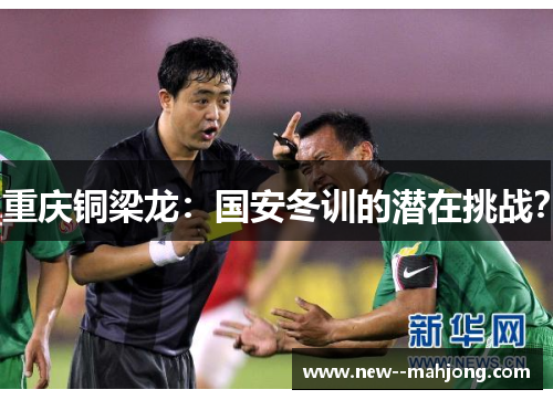 重庆铜梁龙：国安冬训的潜在挑战？