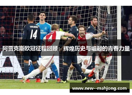 阿贾克斯欧冠征程回顾：辉煌历史与崛起的青春力量