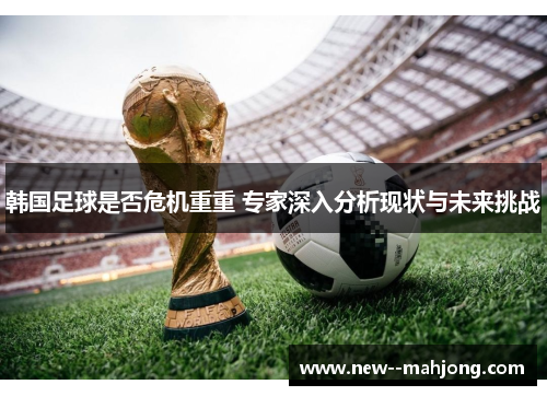 韩国足球是否危机重重 专家深入分析现状与未来挑战