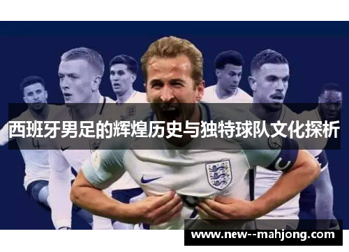 西班牙男足的辉煌历史与独特球队文化探析 西班牙男足的辉煌历史与独特球队文化探析