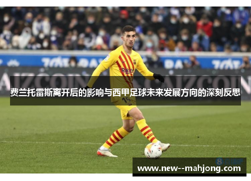 费兰托雷斯离开后的影响与西甲足球未来发展方向的深刻反思 费兰托雷斯离开后的影响与西甲足球未来发展方向的深刻反思