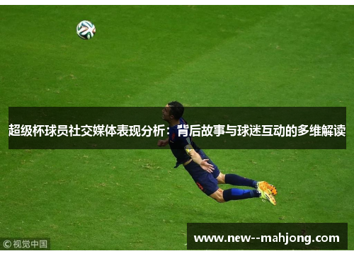 超级杯球员社交媒体表现分析：背后故事与球迷互动的多维解读