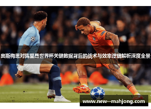 奥斯梅恩对阵里昂世界杯关键数据背后的战术与效率逻辑解析深度全景