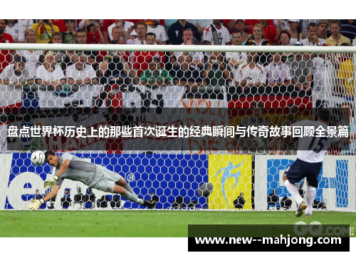 盘点世界杯历史上的那些首次诞生的经典瞬间与传奇故事回顾全景篇