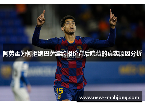 阿劳霍为何拒绝巴萨续约报价背后隐藏的真实原因分析