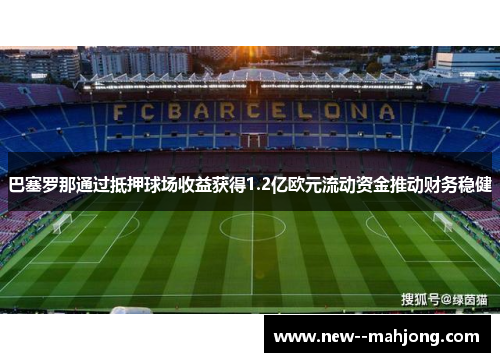 巴塞罗那通过抵押球场收益获得1.2亿欧元流动资金推动财务稳健 巴塞罗那通过抵押球场收益获得1.2亿欧元流动资金推动财务稳健