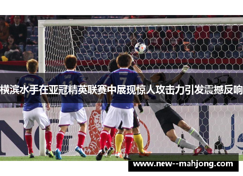 横滨水手在亚冠精英联赛中展现惊人攻击力引发震撼反响 横滨水手在亚冠精英联赛中展现惊人攻击力引发震撼反响