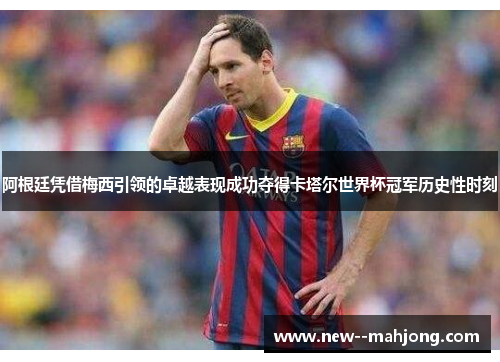 阿根廷凭借梅西引领的卓越表现成功夺得卡塔尔世界杯冠军历史性时刻 阿根廷凭借梅西引领的卓越表现成功夺得卡塔尔世界杯冠军历史性时刻