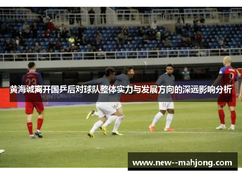 黄海诚离开国乒后对球队整体实力与发展方向的深远影响分析