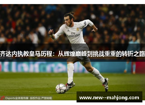 齐达内执教皇马历程：从辉煌巅峰到挑战重重的转折之路