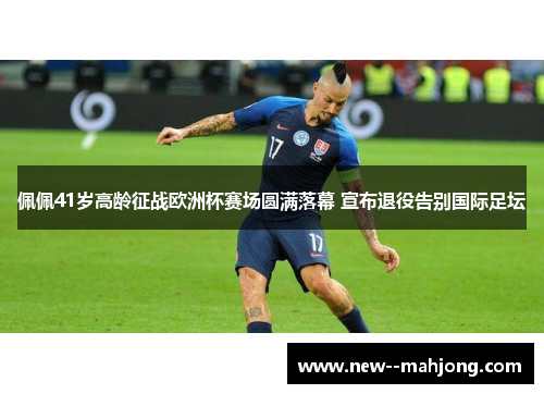 佩佩41岁高龄征战欧洲杯赛场圆满落幕 宣布退役告别国际足坛