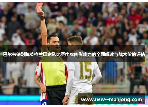 巴尔韦德对阵英格兰国家队比赛中攻防影响力的全面解读与战术价值评估