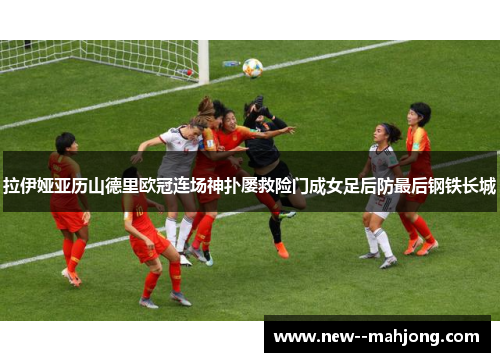 拉伊娅亚历山德里欧冠连场神扑屡救险门成女足后防最后钢铁长城