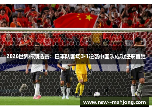 2026世界杯预选赛:日本队客场3-1逆袭中国队成功迎来首胜 2026世界杯预选赛:日本队客场3-1逆袭中国队成功迎来首胜
