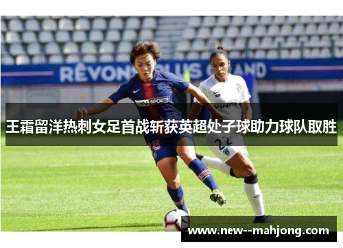 王霜留洋热刺女足首战斩获英超处子球助力球队取胜 王霜留洋热刺女足首战斩获英超处子球助力球队取胜