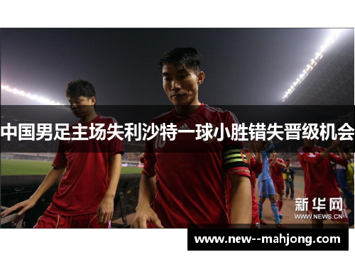 中国男足主场失利沙特一球小胜错失晋级机会 中国男足主场失利沙特一球小胜错失晋级机会