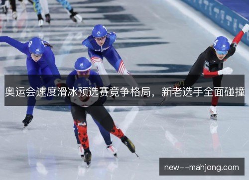 奥运会速度滑冰预选赛竞争格局，新老选手全面碰撞