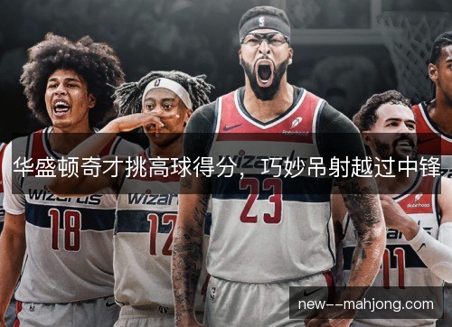 华盛顿奇才挑高球得分,巧妙吊射越过中锋 华盛顿奇才挑高球得分,巧妙吊射越过中锋