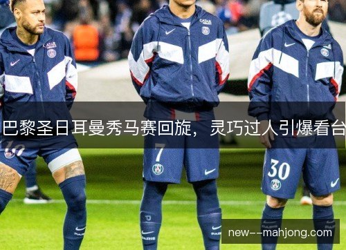 巴黎圣日耳曼秀马赛回旋，灵巧过人引爆看台