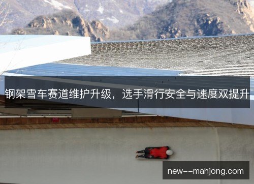 钢架雪车赛道维护升级,选手滑行安全与速度双提升 钢架雪车赛道维护升级,选手滑行安全与速度双提升