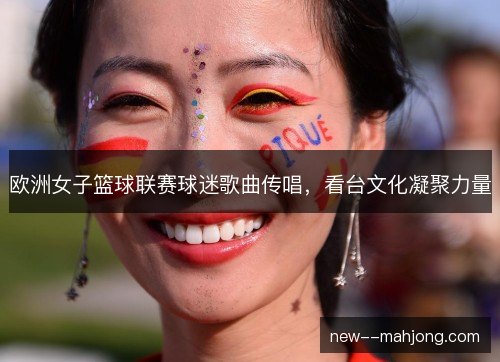 欧洲女子篮球联赛球迷歌曲传唱,看台文化凝聚力量 欧洲女子篮球联赛球迷歌曲传唱,看台文化凝聚力量