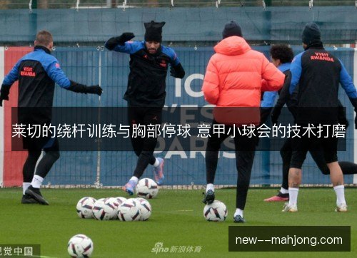 莱切的绕杆训练与胸部停球 意甲小球会的技术打磨